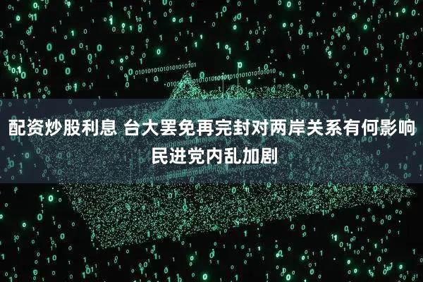 配资炒股利息 台大罢免再完封对两岸关系有何影响 民进党内乱加剧
