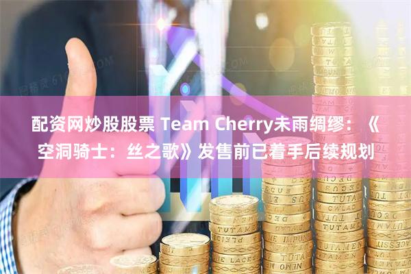 配资网炒股股票 Team Cherry未雨绸缪：《空洞骑士：丝之歌》发售前已着手后续规划