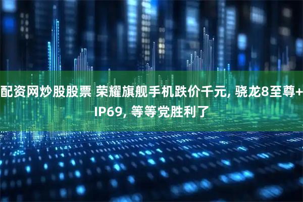配资网炒股股票 荣耀旗舰手机跌价千元, 骁龙8至尊+IP69, 等等党胜利了