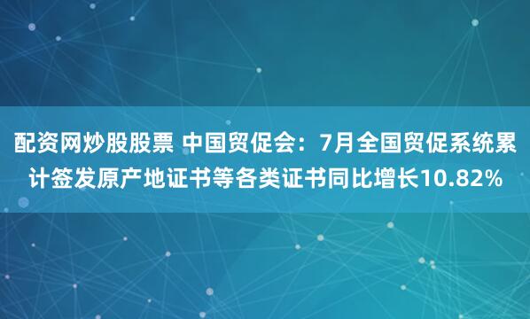 配资网炒股股票 中国贸促会:7月全国贸促系统累计签发原产地证书等各类证书同比增长10.82%