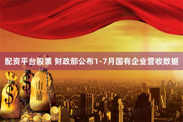 配资平台股票 财政部公布1-7月国有企业营收数据
