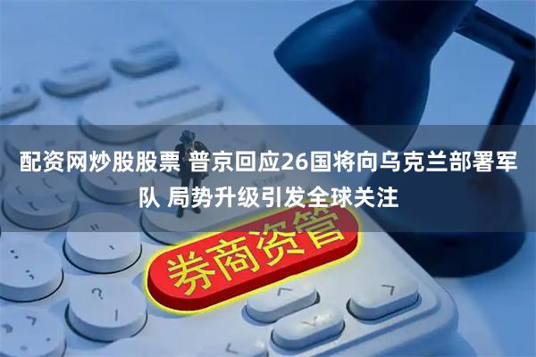 配资网炒股股票 普京回应26国将向乌克兰部署军队 局势升级引发全球关注