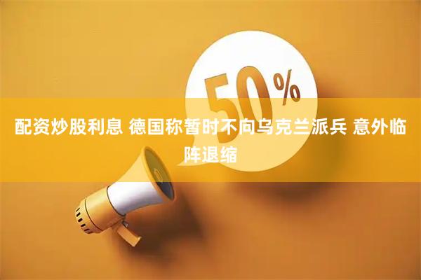 配资炒股利息 德国称暂时不向乌克兰派兵 意外临阵退缩
