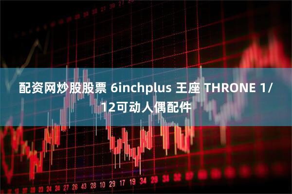 配资网炒股股票 6inchplus 王座 THRONE 1/12可动人偶配件