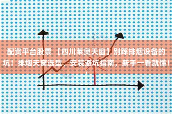 配资平台股票 【四川莱奥天窗】别踩排烟设备的坑!排烟天窗选型、安装避坑指南,新手一看就懂!