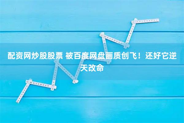 配资网炒股股票 被百度网盘画质创飞！还好它逆天改命
