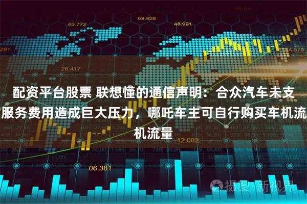 配资平台股票 联想懂的通信声明：合众汽车未支付服务费用造成巨大压力，哪吒车主可自行购买车机流量