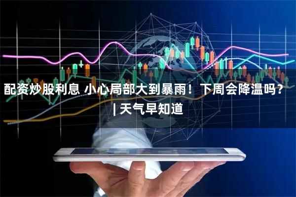 配资炒股利息 小心局部大到暴雨!下周会降温吗? | 天气早知道