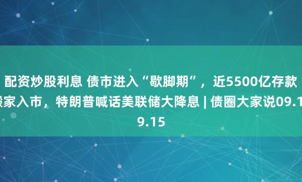 配资炒股利息 债市进入“歇脚期”,近5500亿存款搬家入市,特朗普喊话美联储大降息 | 债圈大家说09.15