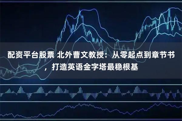 配资平台股票 北外曹文教授：从零起点到章节书，打造英语金字塔最稳根基