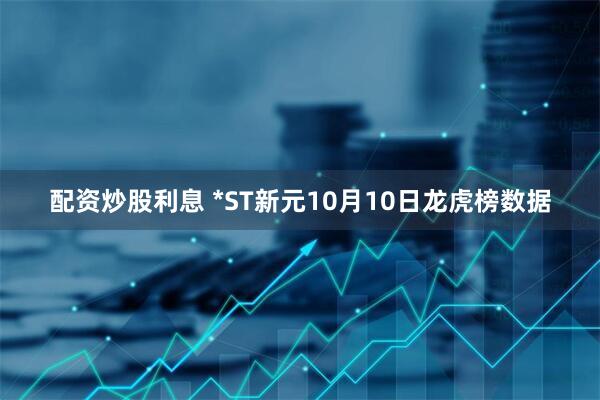 配资炒股利息 *ST新元10月10日龙虎榜数据