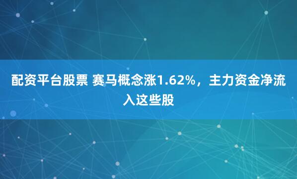 配资平台股票 赛马概念涨1.62%，主力资金净流入这些股