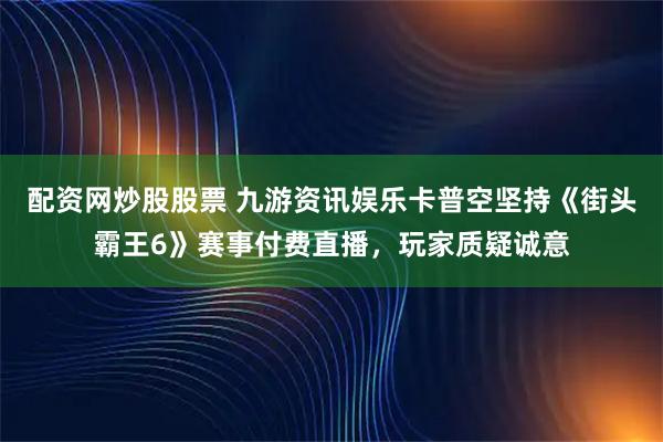 配资网炒股股票 九游资讯娱乐卡普空坚持《街头霸王6》赛事付费直播，玩家质疑诚意
