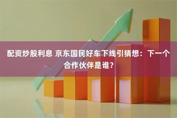配资炒股利息 京东国民好车下线引猜想:下一个合作伙伴是谁?