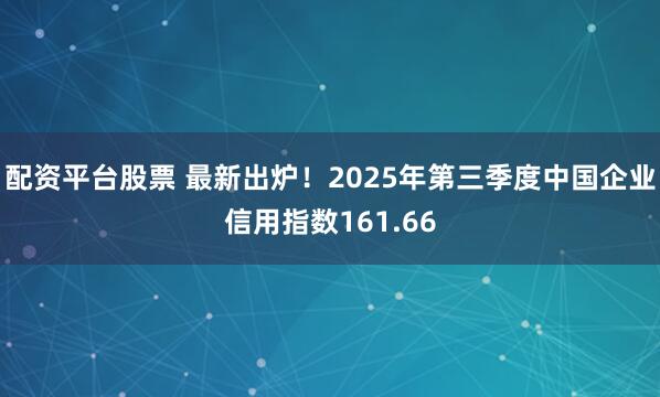 配资平台股票 最新出炉！2025年第三季度中国企业信用指数161.66