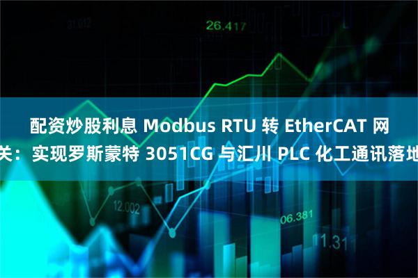 配资炒股利息 Modbus RTU 转 EtherCAT 网关:实现罗斯蒙特 3051CG 与汇川 PLC 化工通讯落地