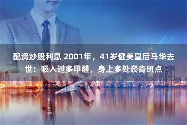 配资炒股利息 2001年，41岁健美皇后马华去世：吸入过多甲醛，身上多处淤青斑点