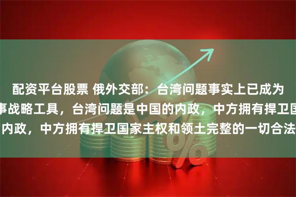 配资平台股票 俄外交部：台湾问题事实上已成为一些国家遏制中国的军事战略工具，台湾问题是中国的内政，中方拥有捍卫国家主权和领土完整的一切合法权利