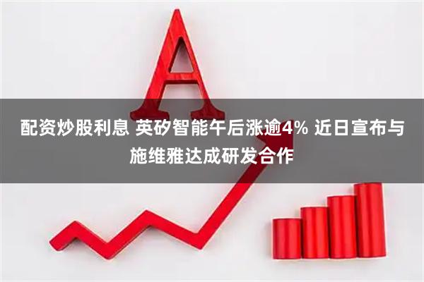 配资炒股利息 英矽智能午后涨逾4% 近日宣布与施维雅达成研发合作