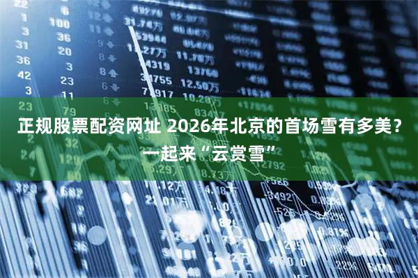 正规股票配资网址 2026年北京的首场雪有多美？一起来“云赏雪”