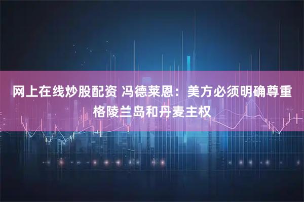 网上在线炒股配资 冯德莱恩：美方必须明确尊重格陵兰岛和丹麦主权