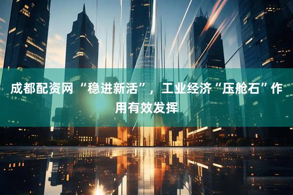 成都配资网 “稳进新活”，工业经济“压舱石”作用有效发挥