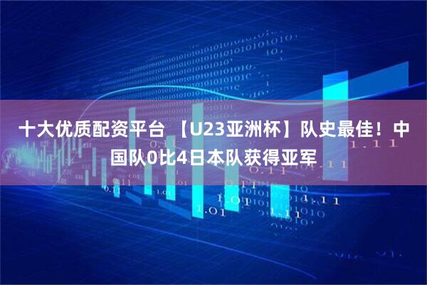 十大优质配资平台 【U23亚洲杯】队史最佳！中国队0比4日本队获得亚军