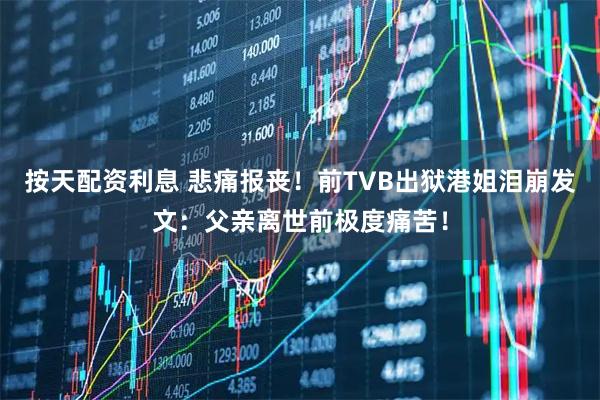 按天配资利息 悲痛报丧！前TVB出狱港姐泪崩发文：父亲离世前极度痛苦！