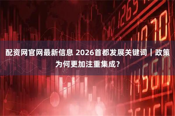 配资网官网最新信息 2026首都发展关键词｜政策为何更加注重集成？