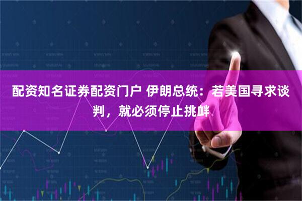 配资知名证券配资门户 伊朗总统：若美国寻求谈判，就必须停止挑衅