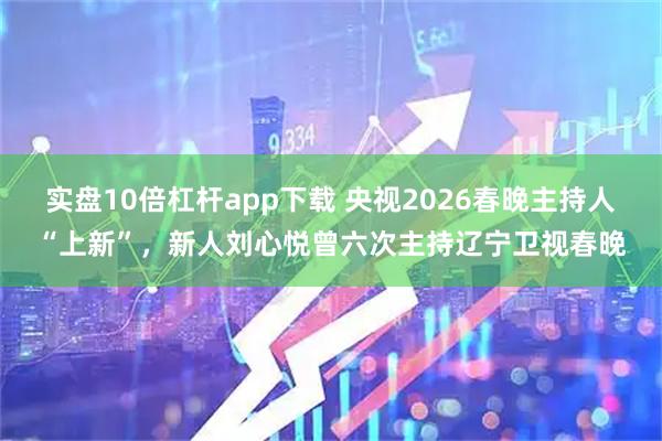 实盘10倍杠杆app下载 央视2026春晚主持人“上新”，新人刘心悦曾六次主持辽宁卫视春晚