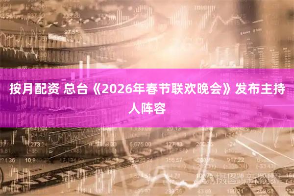 按月配资 总台《2026年春节联欢晚会》发布主持人阵容