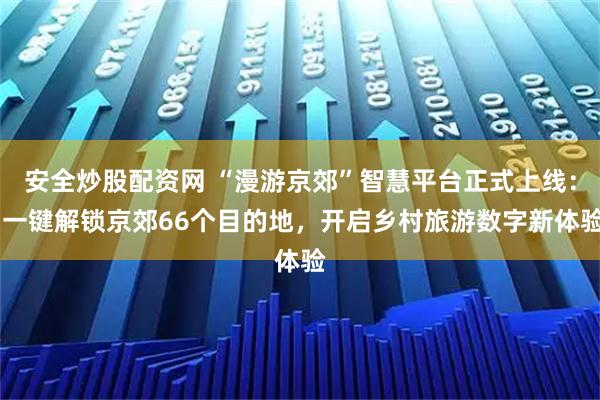 安全炒股配资网 “漫游京郊”智慧平台正式上线： 一键解锁京郊66个目的地，开启乡村旅游数字新体验