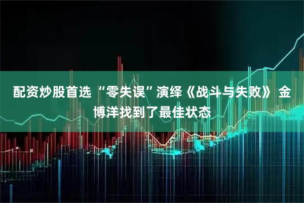 配资炒股首选 “零失误”演绎《战斗与失败》 金博洋找到了最佳状态