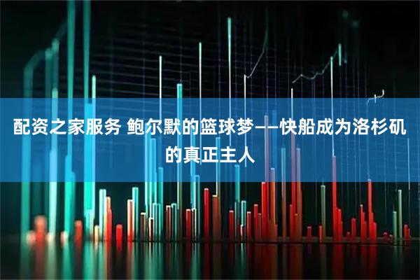 配资之家服务 鲍尔默的篮球梦——快船成为洛杉矶的真正主人