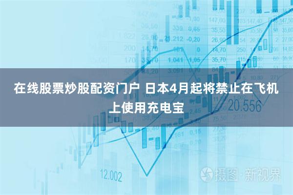 在线股票炒股配资门户 日本4月起将禁止在飞机上使用充电宝