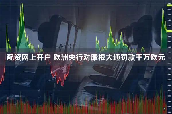 配资网上开户 欧洲央行对摩根大通罚款千万欧元