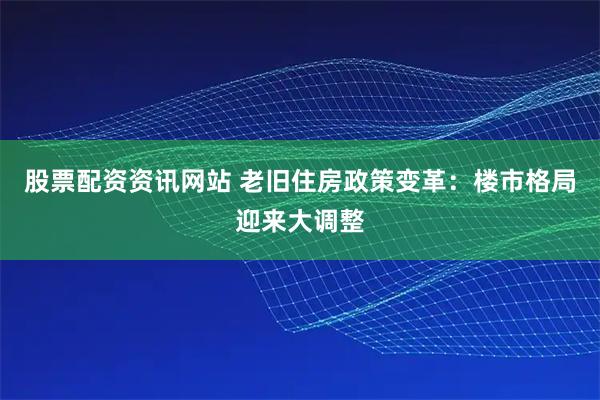 股票配资资讯网站 老旧住房政策变革：楼市格局迎来大调整