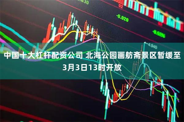 中国十大杠杆配资公司 北海公园画舫斋景区暂缓至3月3日13时开放