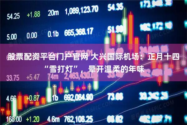 股票配资平台门户官网 大兴国际机场：正月十四“雪打灯”，晕开温柔的年味