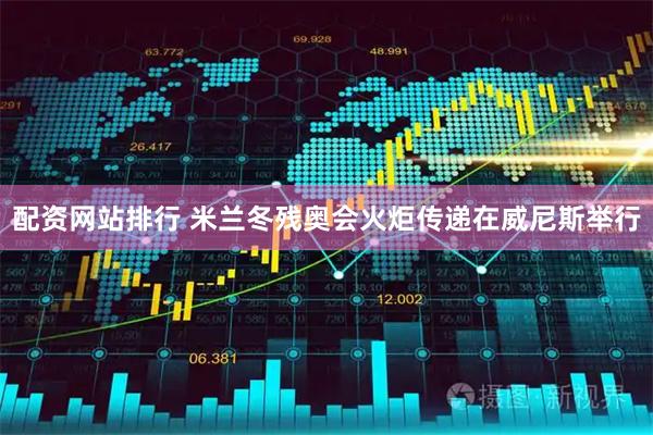 配资网站排行 米兰冬残奥会火炬传递在威尼斯举行