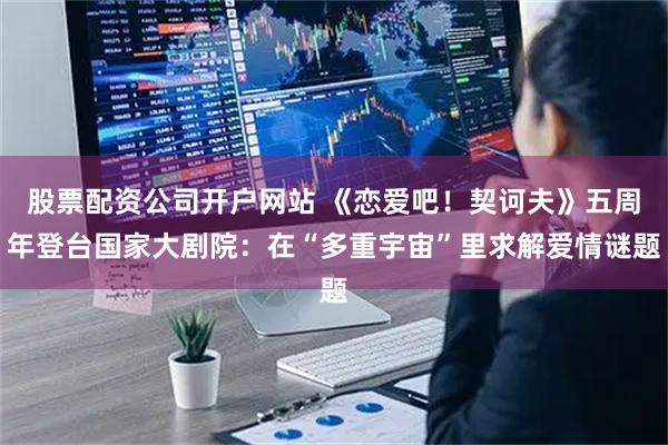 股票配资公司开户网站 《恋爱吧！契诃夫》五周年登台国家大剧院：在“多重宇宙”里求解爱情谜题