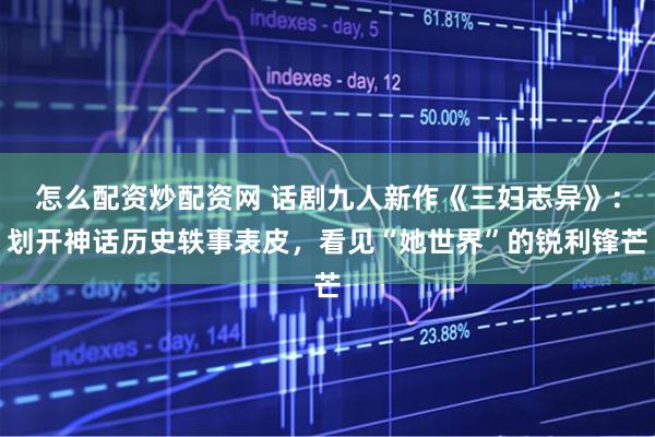 怎么配资炒配资网 话剧九人新作《三妇志异》:划开神话历史轶事表皮,看见“她世界”的锐利锋芒