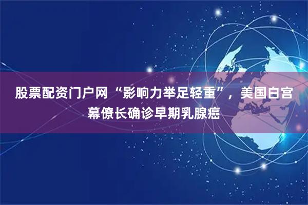 股票配资门户网 “影响力举足轻重”，美国白宫幕僚长确诊早期乳腺癌