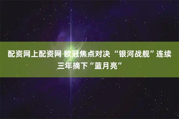配资网上配资网 欧冠焦点对决 “银河战舰”连续三年摘下“蓝月亮”