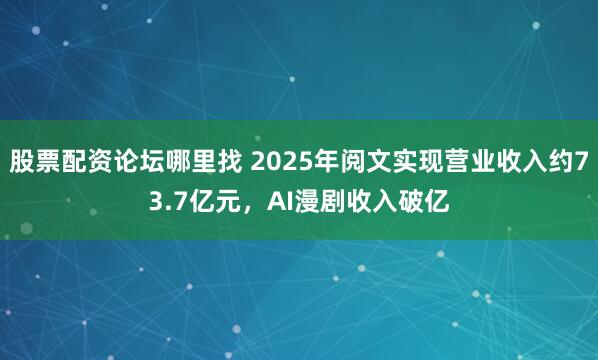 股票配资论坛哪里找 2025年阅文实现营业收入约73.7亿元，AI漫剧收入破亿