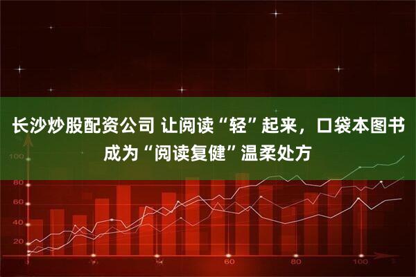 长沙炒股配资公司 让阅读“轻”起来，口袋本图书成为“阅读复健”温柔处方