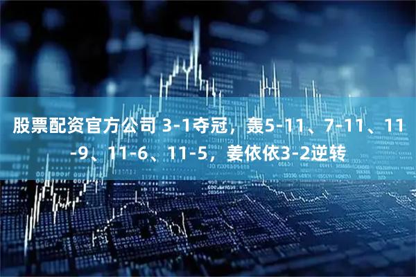 股票配资官方公司 3-1夺冠,轰5-11、7-11、11-9、11-6、11-5,姜依依3-2逆转