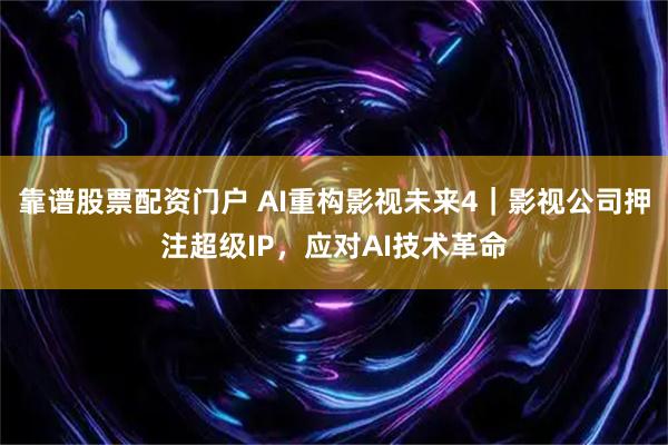 靠谱股票配资门户 AI重构影视未来4|影视公司押注超级IP,应对AI技术革命