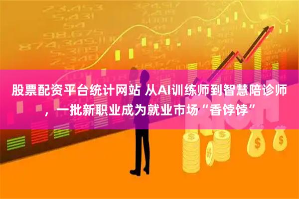股票配资平台统计网站 从AI训练师到智慧陪诊师,一批新职业成为就业市场“香饽饽”